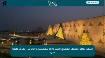 أسعار تذاكر المتحف المصري الكبير 2025 للمصريين والأجانب.. تعرف عليها الآن!